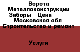 Ворота Металлоконструкции Заборы › Цена ­ 999 - Московская обл. Строительство и ремонт » Услуги   